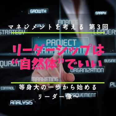 第3回 リーダーシップは“自然体”でいい 〜等身大の一歩から始めるリーダー像〜