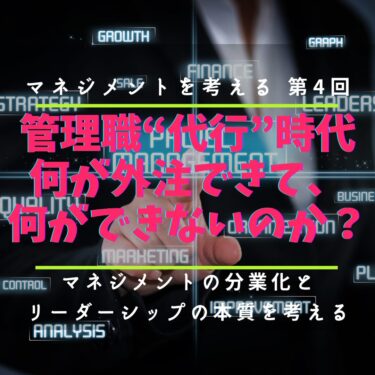 第4回 管理職を“代行”する時代に、何が外注できて、何ができないのか？〜マネジメントの分業化が進むなかで、リーダーシップの本質を考える〜